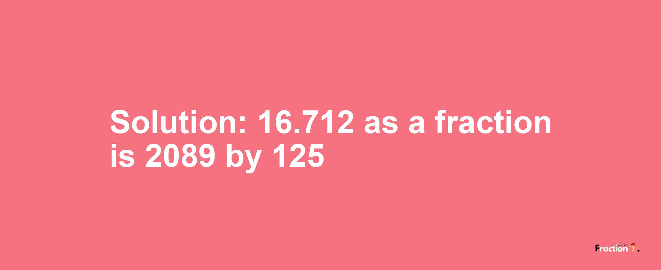 Solution:16.712 as a fraction is 2089/125